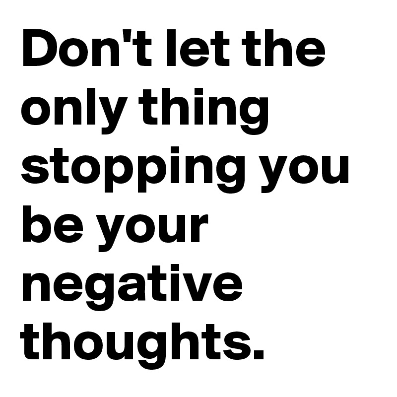 Don't let the only thing stopping you be your negative thoughts.