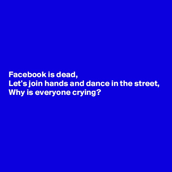 






Facebook is dead,
Let's join hands and dance in the street,
Why is everyone crying?







