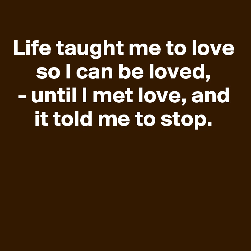 
Life taught me to love so I can be loved,
- until I met love, and it told me to stop.



