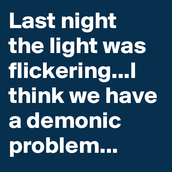 Last night the light was flickering...I think we have a demonic problem...