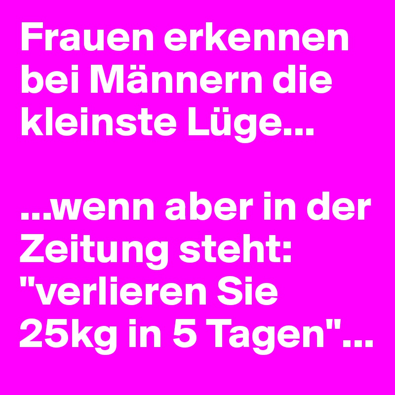 Frauen erkennen bei Männern die kleinste Lüge...

...wenn aber in der Zeitung steht: "verlieren Sie 25kg in 5 Tagen"...