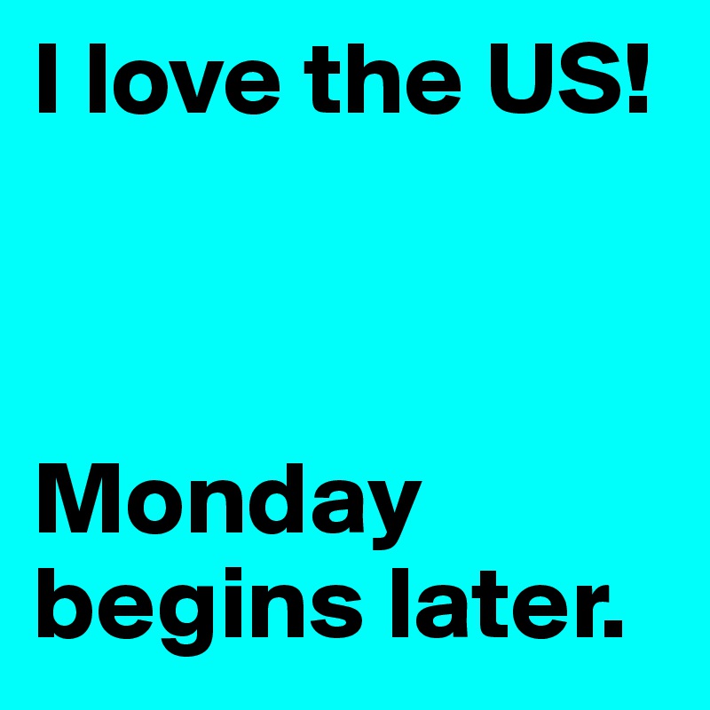 I love the US! 



Monday begins later. 