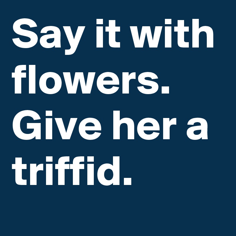 Say it with flowers. 
Give her a triffid. 