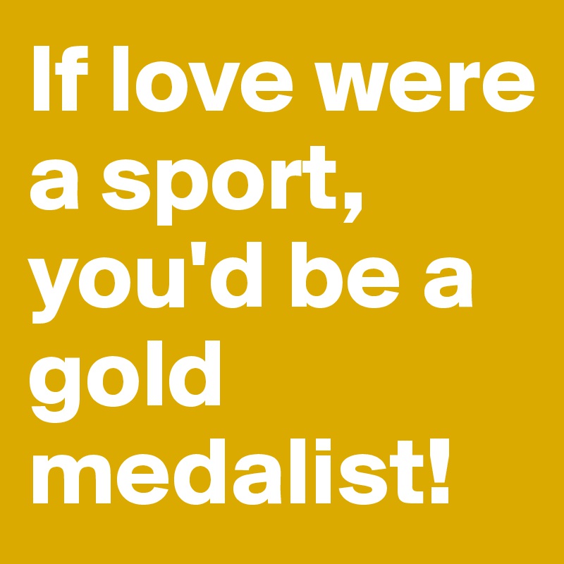 If love were a sport, you'd be a gold medalist!