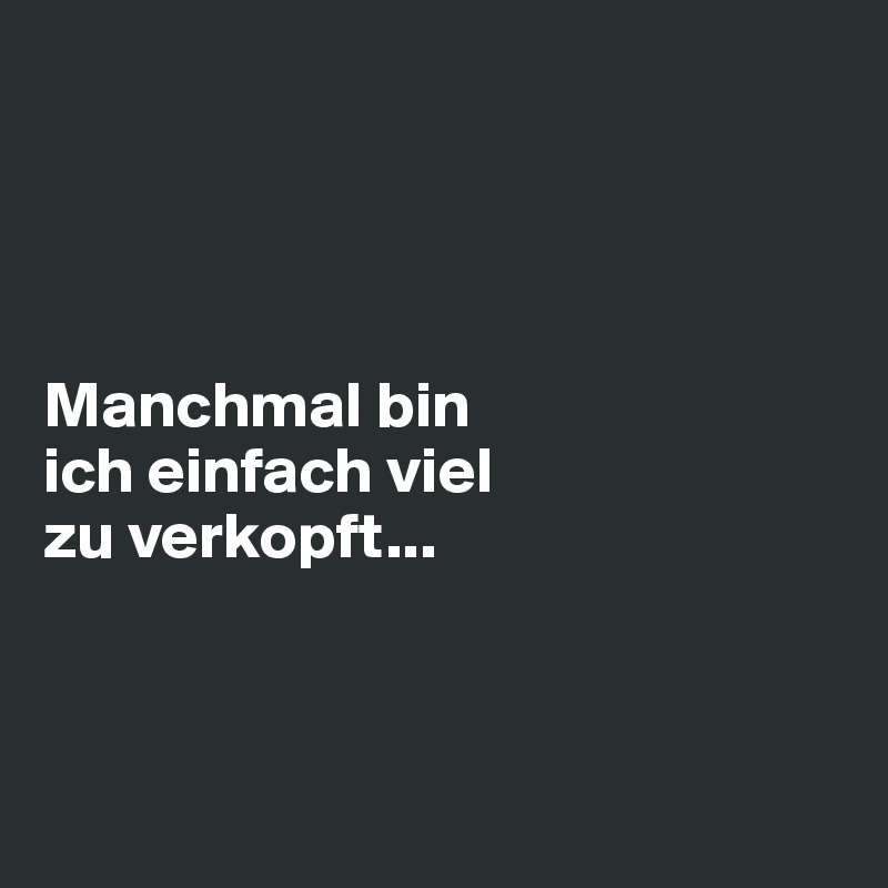 




Manchmal bin 
ich einfach viel 
zu verkopft...



