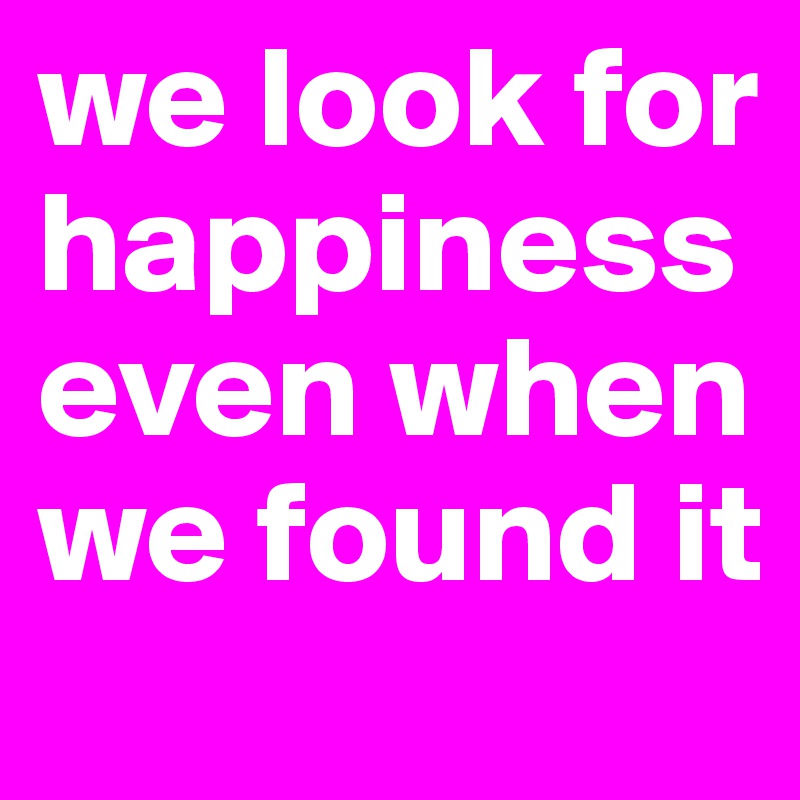 we look for happiness even when we found it