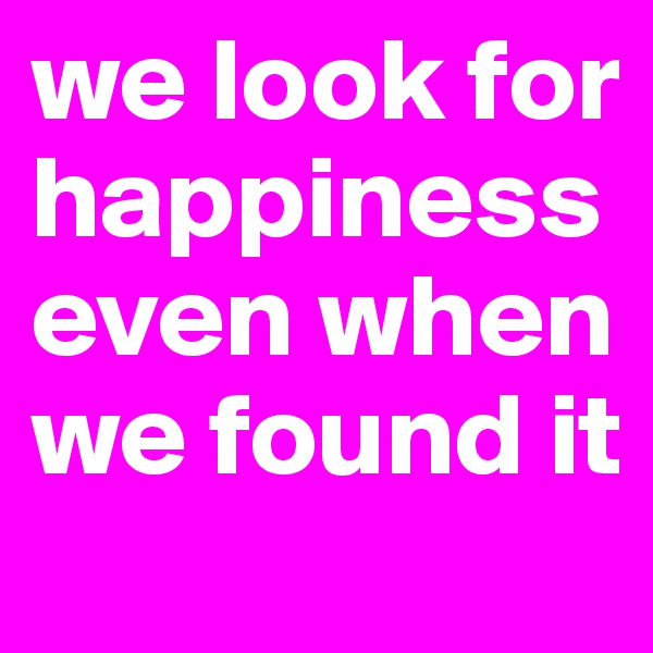 we look for happiness even when we found it