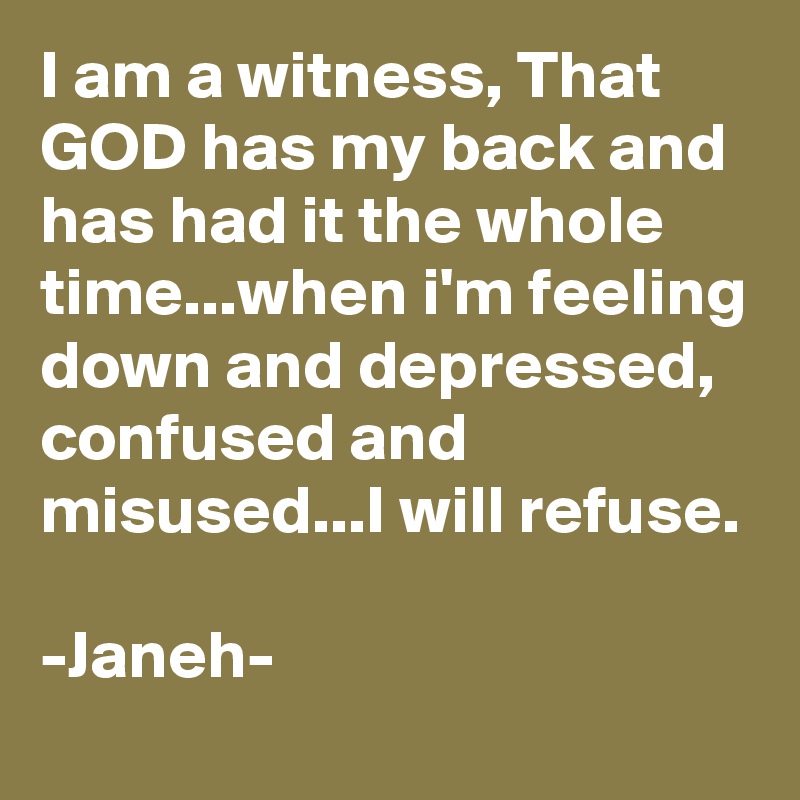 I am a witness, That GOD has my back and has had it the whole time...when i'm feeling down and depressed, confused and misused...I will refuse.

-Janeh-