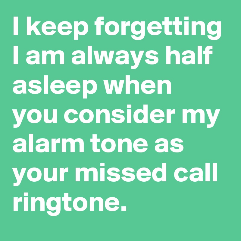 I keep forgetting I am always half asleep when you consider my alarm tone as your missed call ringtone. 