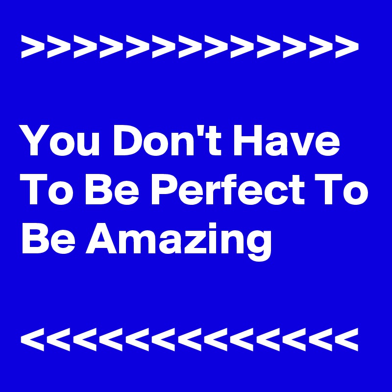 >>>>>>>>>>>>>

You Don't Have To Be Perfect To Be Amazing

<<<<<<<<<<<<<