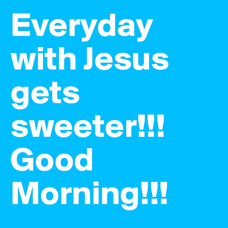 Everyday with Jesus gets sweeter!!! Good Morning!!!