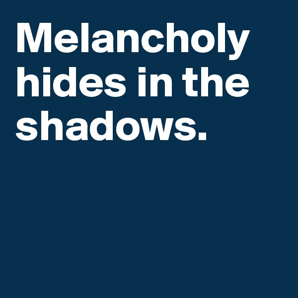Melancholy 
hides in the shadows. 


