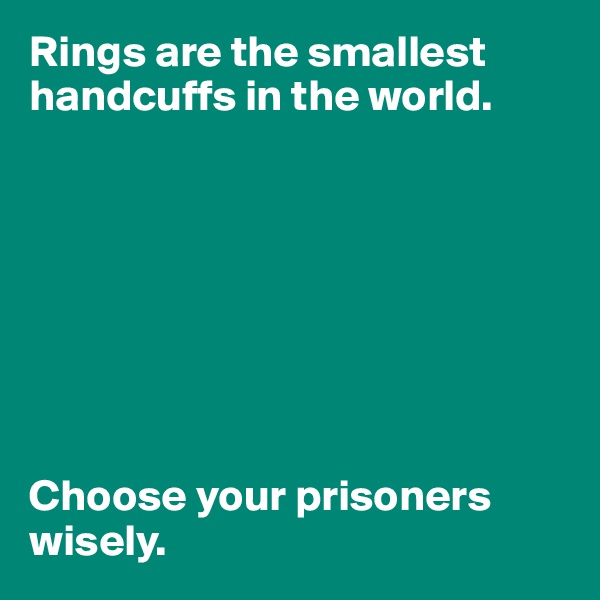 Rings are the smallest handcuffs in the world. 








Choose your prisoners wisely. 