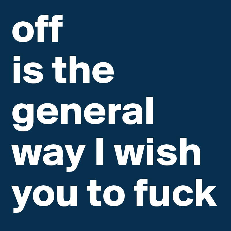 off 
is the general way I wish you to fuck