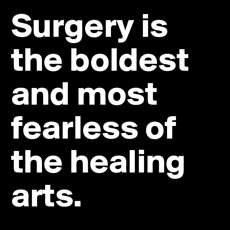 Surgery is the boldest and most fearless of the healing arts.