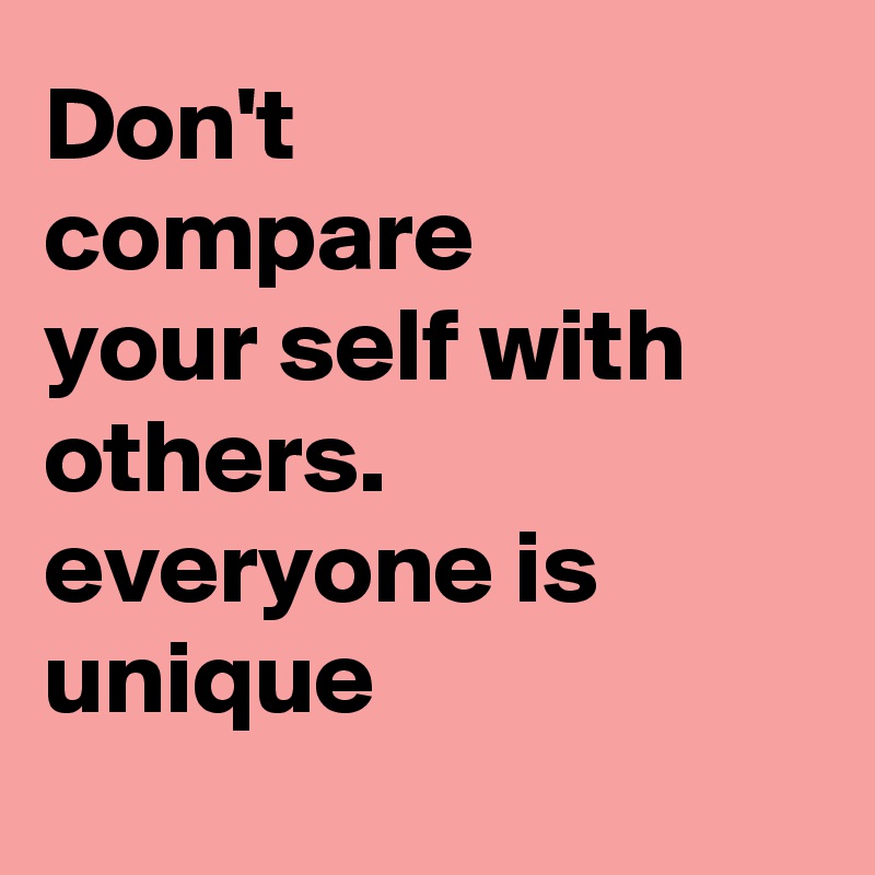 Don't compare your self with others. everyone is unique - Post by ...