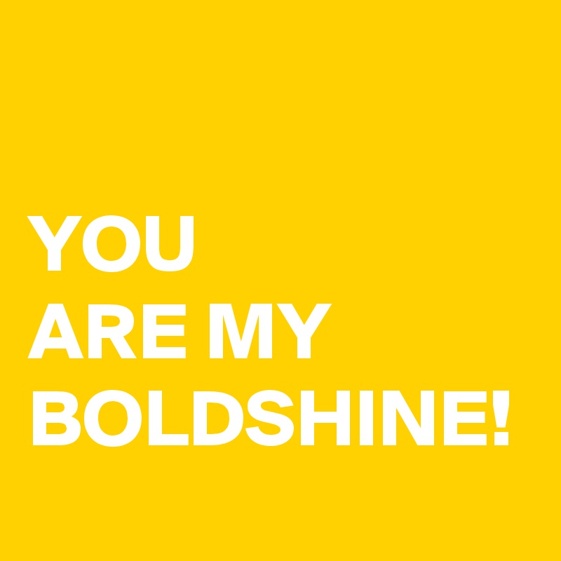 

YOU
ARE MY BOLDSHINE!