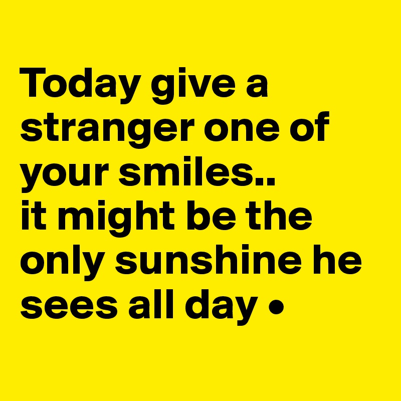 
Today give a stranger one of your smiles..
it might be the only sunshine he sees all day •

