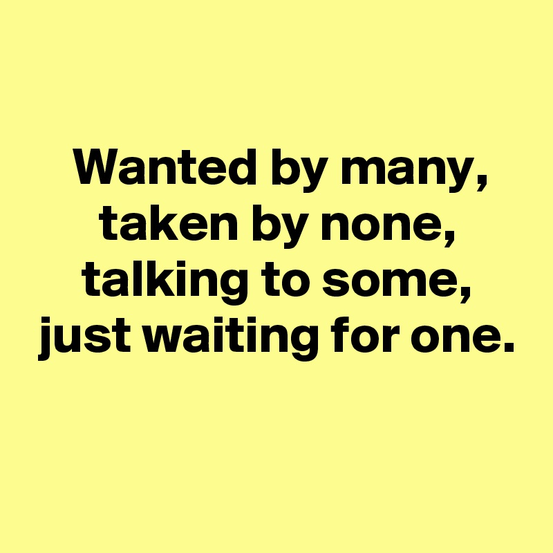 

 Wanted by many,
 taken by none,
 talking to some,
 just waiting for one.

