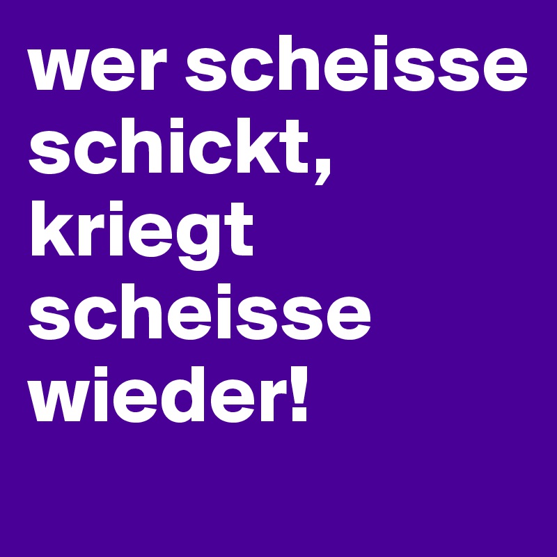 wer scheisse schickt, kriegt scheisse wieder!