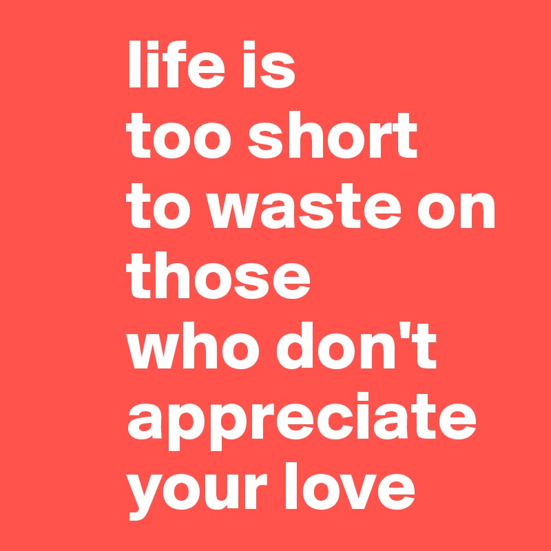        life is 
       too short 
       to waste on    
       those 
       who don't   
       appreciate 
       your love