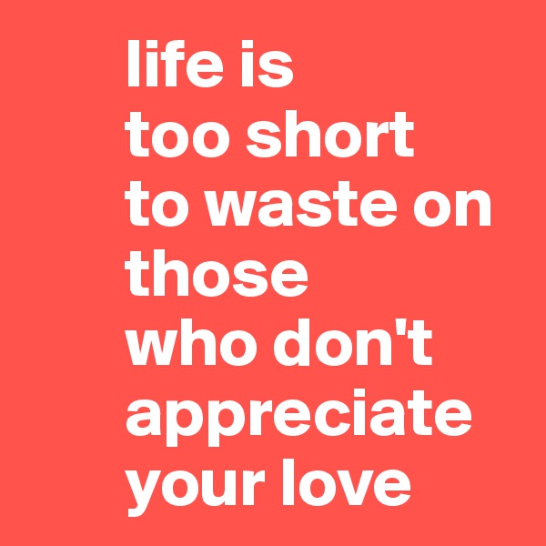        life is 
       too short 
       to waste on    
       those 
       who don't   
       appreciate 
       your love
