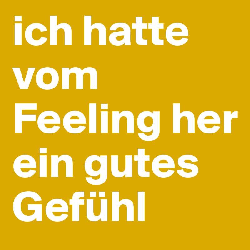 ich hatte vom Feeling her ein gutes Gefühl