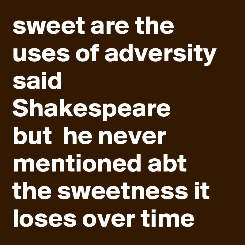 sweet are the uses of adversity
said  Shakespeare 
but  he never mentioned abt the sweetness it loses over time 