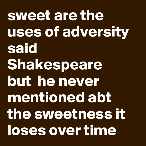 sweet are the uses of adversity
said  Shakespeare 
but  he never mentioned abt the sweetness it loses over time 