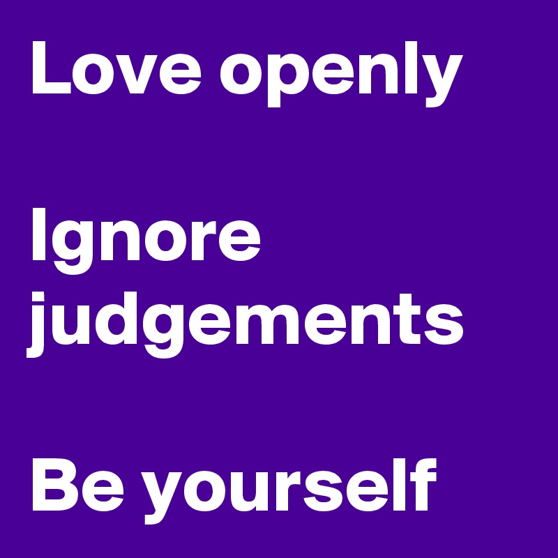 Love openly

Ignore judgements

Be yourself