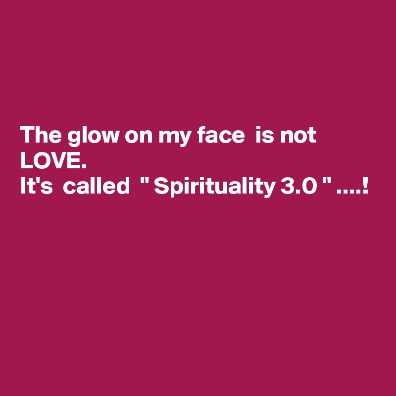 



The glow on my face  is not  LOVE.
It's  called  " Spirituality 3.0 " ....!





