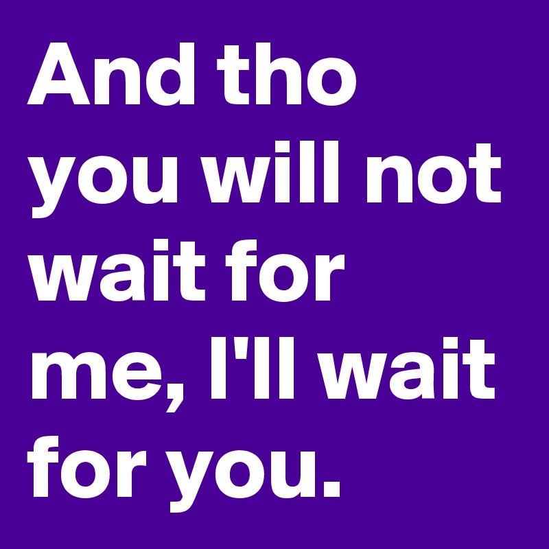 And tho you will not wait for me, I'll wait for you. 