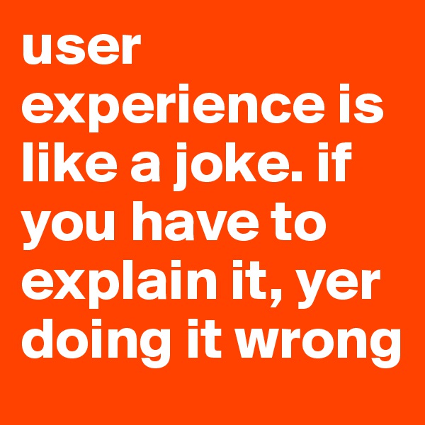 user experience is like a joke. if you have to explain it, yer doing it wrong