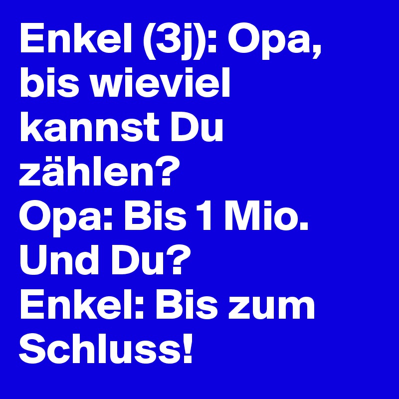 Enkel (3j): Opa, bis wieviel kannst Du zählen?
Opa: Bis 1 Mio. Und Du?
Enkel: Bis zum Schluss! 