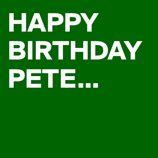 HAPPY BIRTHDAY PETE...

