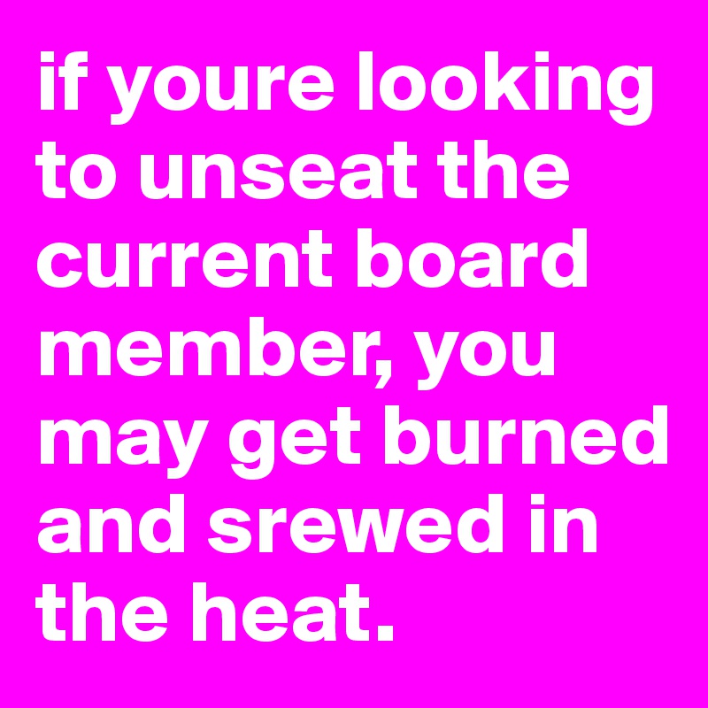 if youre looking to unseat the current board member, you may get burned and srewed in the heat. 