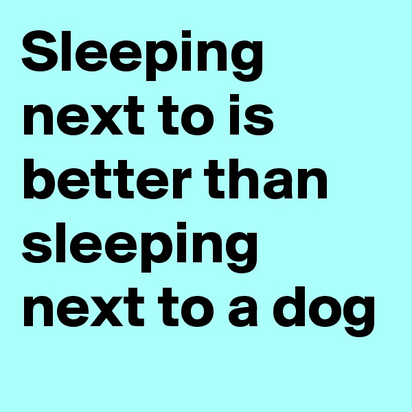 Sleeping next to is better than sleeping next to a dog