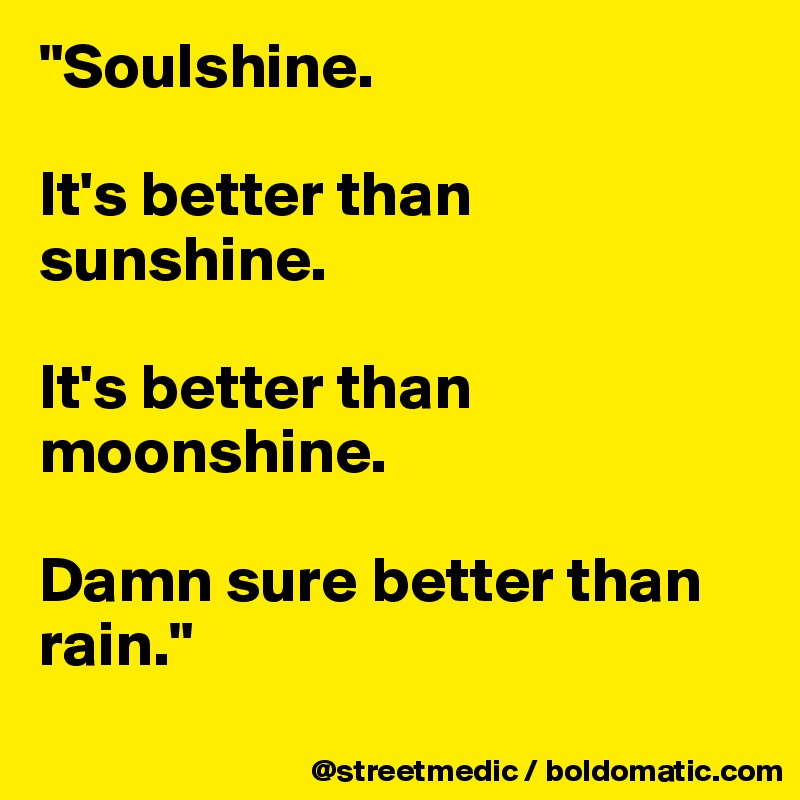 "Soulshine.

It's better than sunshine.

It's better than moonshine.

Damn sure better than rain."
