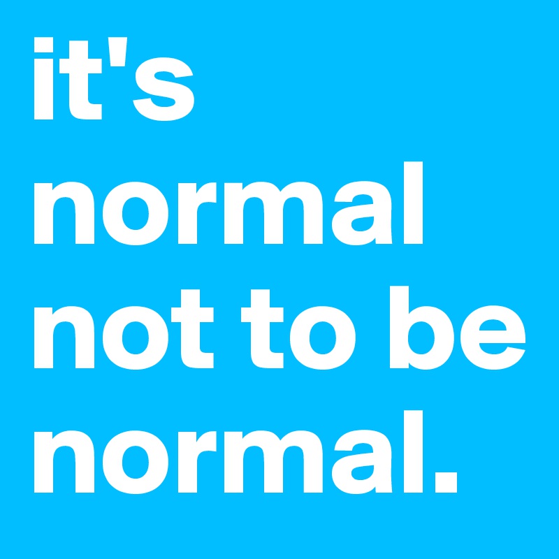 it's normal not to be normal. 