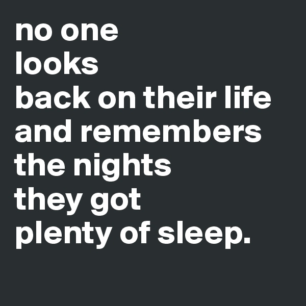 no one 
looks 
back on their life and remembers 
the nights 
they got 
plenty of sleep.
