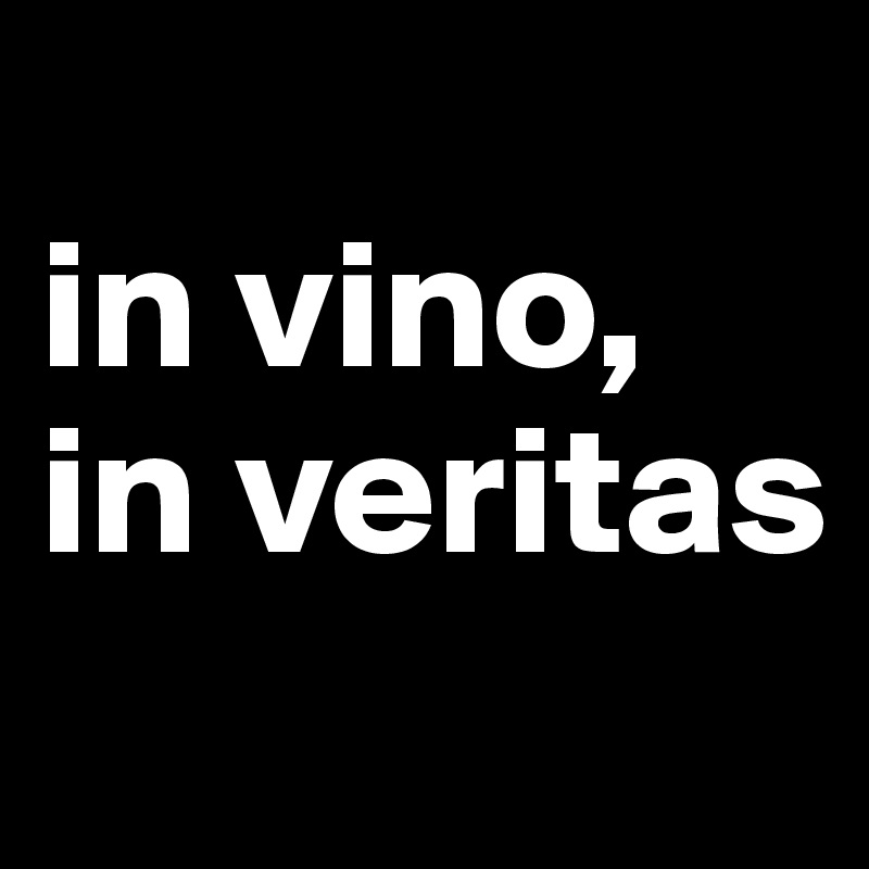 
in vino, in veritas
