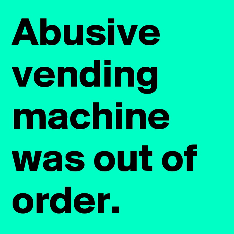 Abusive vending machine was out of order. 