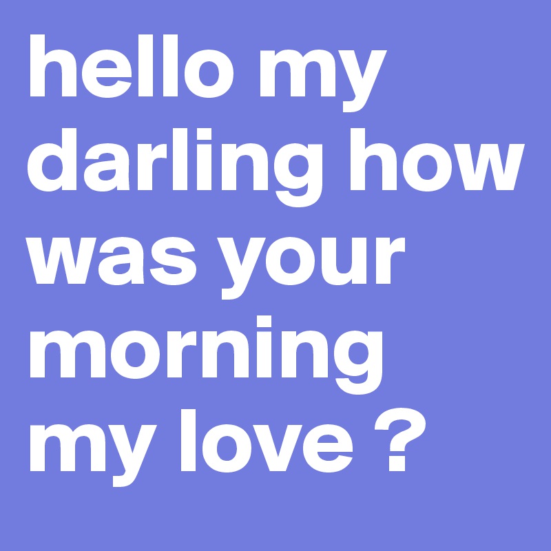 hello my darling how was your morning my love ?