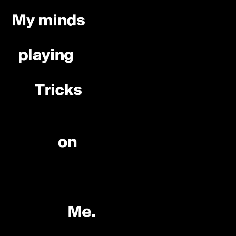 My minds

  playing

       Tricks


              on



                 Me.