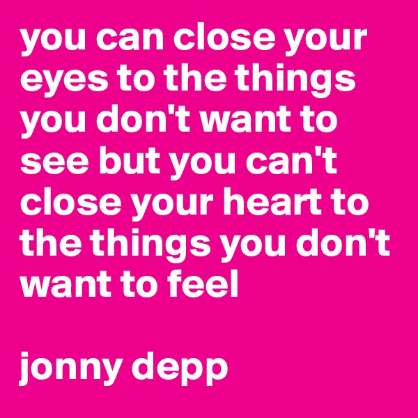 you can close your eyes to the things you don't want to see but you can't close your heart to the things you don't want to feel

jonny depp