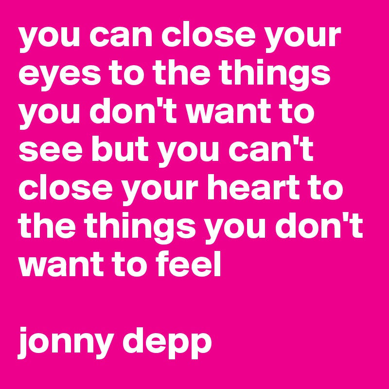 you can close your eyes to the things you don't want to see but you can't close your heart to the things you don't want to feel

jonny depp
