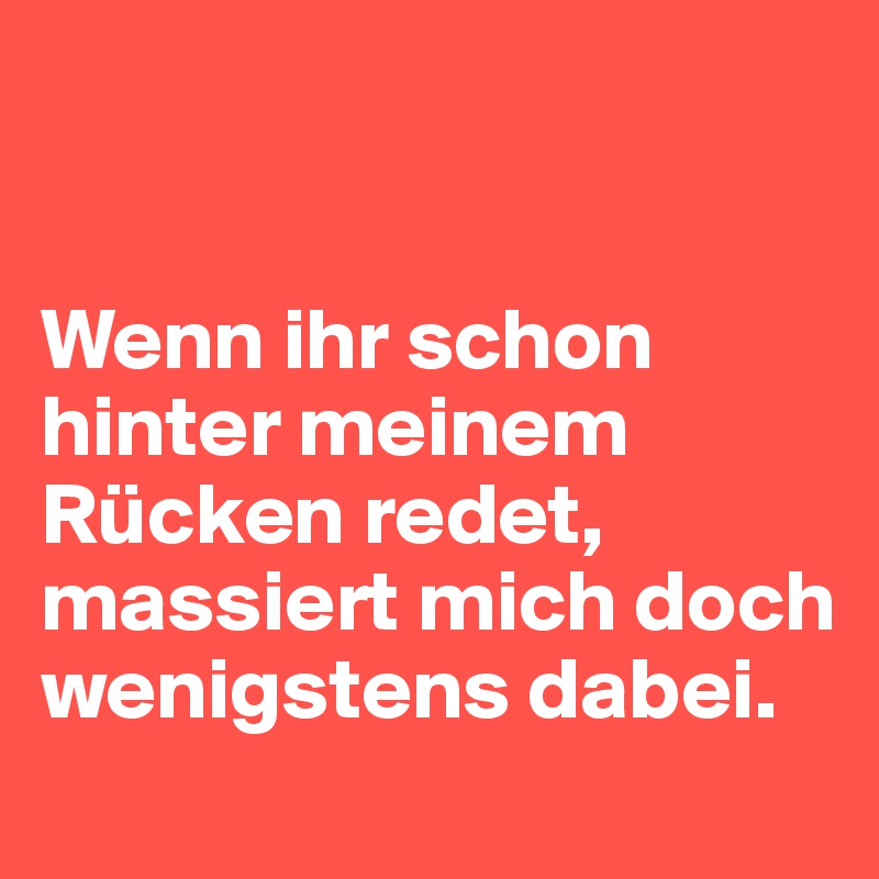 Wenn ihr schon hinter meinem Rücken redet, massiert mich doch
