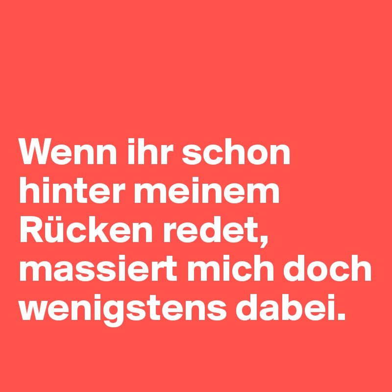 


Wenn ihr schon hinter meinem Rücken redet, massiert mich doch wenigstens dabei.