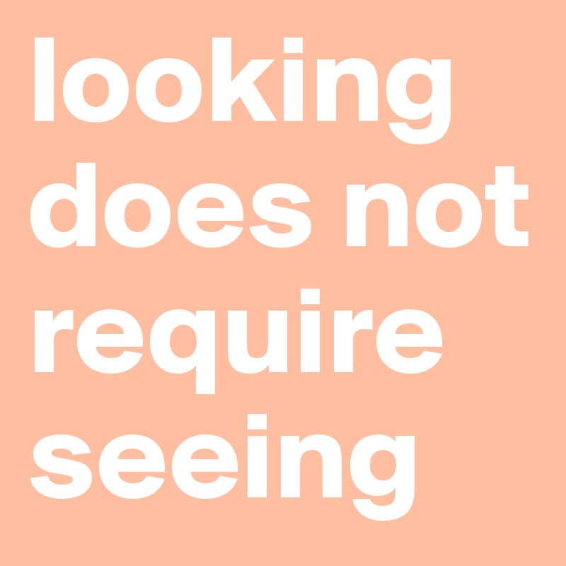 looking does not require seeing