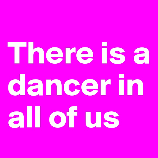 
There is a dancer in all of us